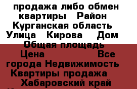 продажа либо обмен квартиры › Район ­ Курганская область › Улица ­ Кирова  › Дом ­ 17 › Общая площадь ­ 64 › Цена ­ 2 000 000 - Все города Недвижимость » Квартиры продажа   . Хабаровский край,Комсомольск-на-Амуре г.